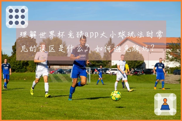 理解世界杯竞猜app大小球玩法时常见的误区是什么？如何避免踩坑？