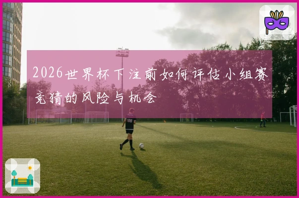 2026世界杯下注前如何评估小组赛竞猜的风险与机会