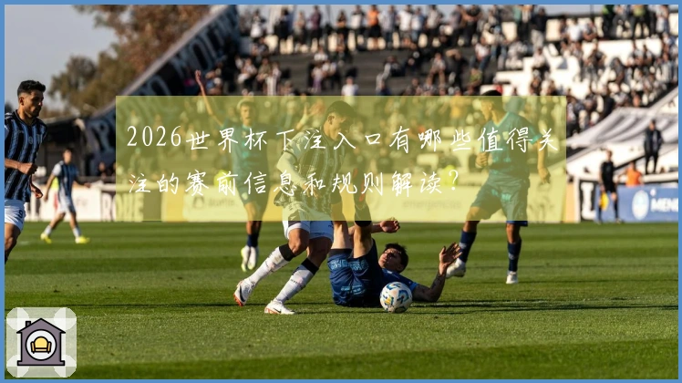 2026世界杯下注入口有哪些值得关注的赛前信息和规则解读？