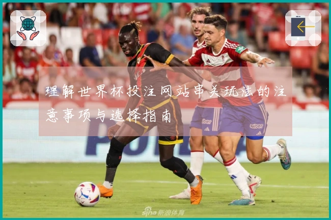 理解世界杯投注网站串关玩法的注意事项与选择指南
