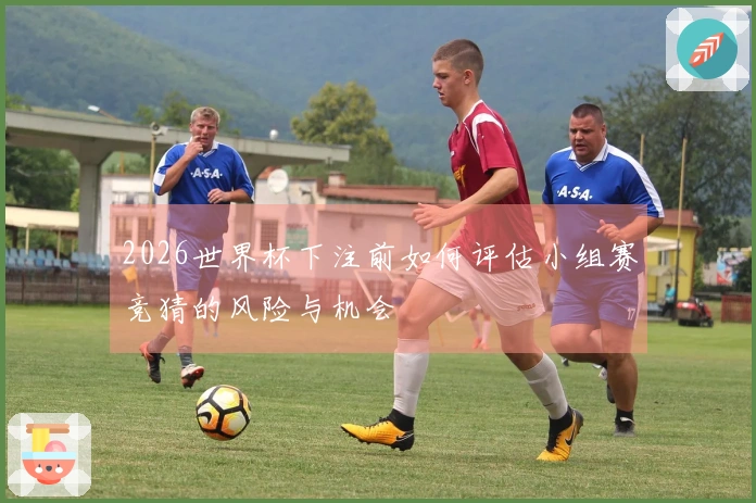 2026世界杯下注前如何评估小组赛竞猜的风险与机会