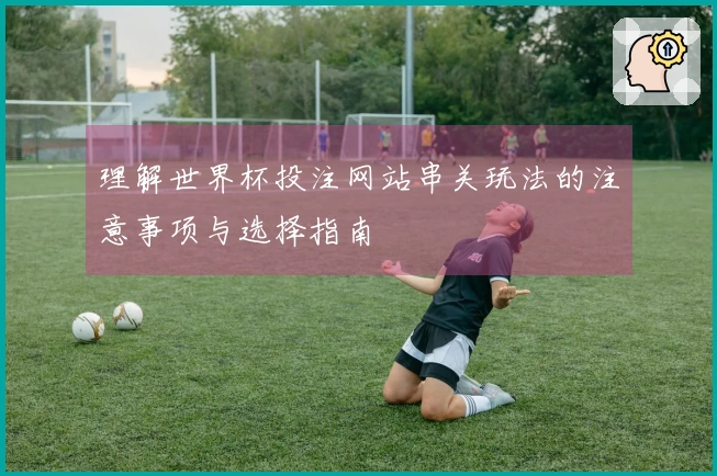 理解世界杯投注网站串关玩法的注意事项与选择指南