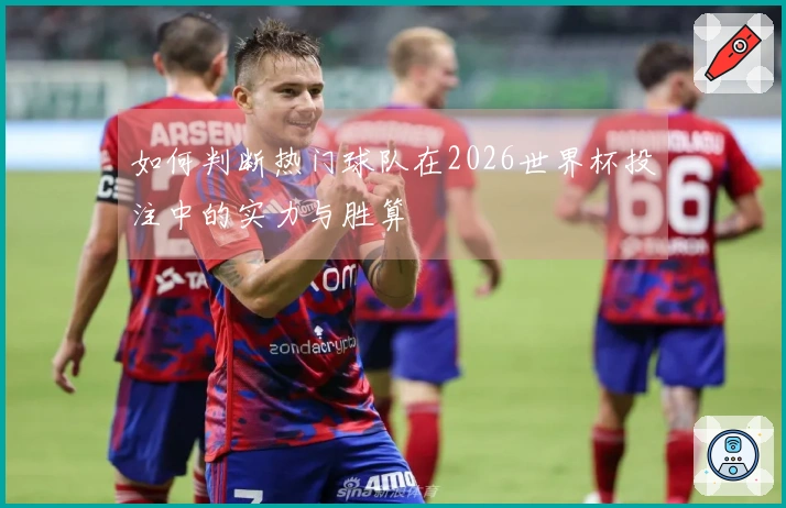 如何判断热门球队在2026世界杯投注中的实力与胜算