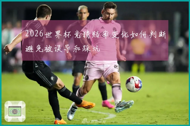 2026世界杯竞猜赔率变化如何判断避免被误导和踩坑